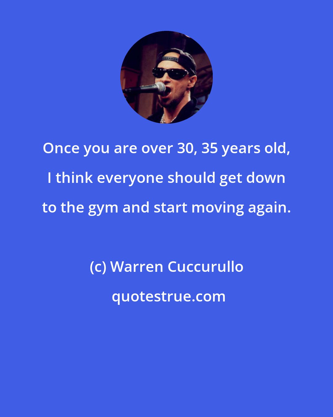 Warren Cuccurullo: Once you are over 30, 35 years old, I think everyone should get down to the gym and start moving again.