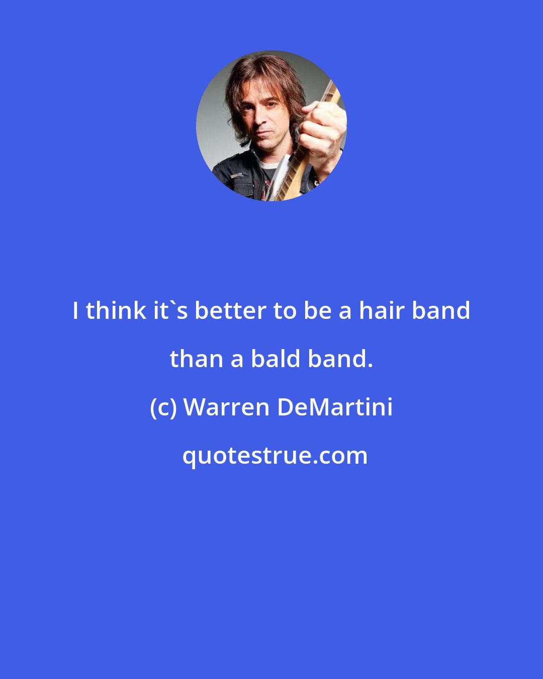 Warren DeMartini: I think it's better to be a hair band than a bald band.