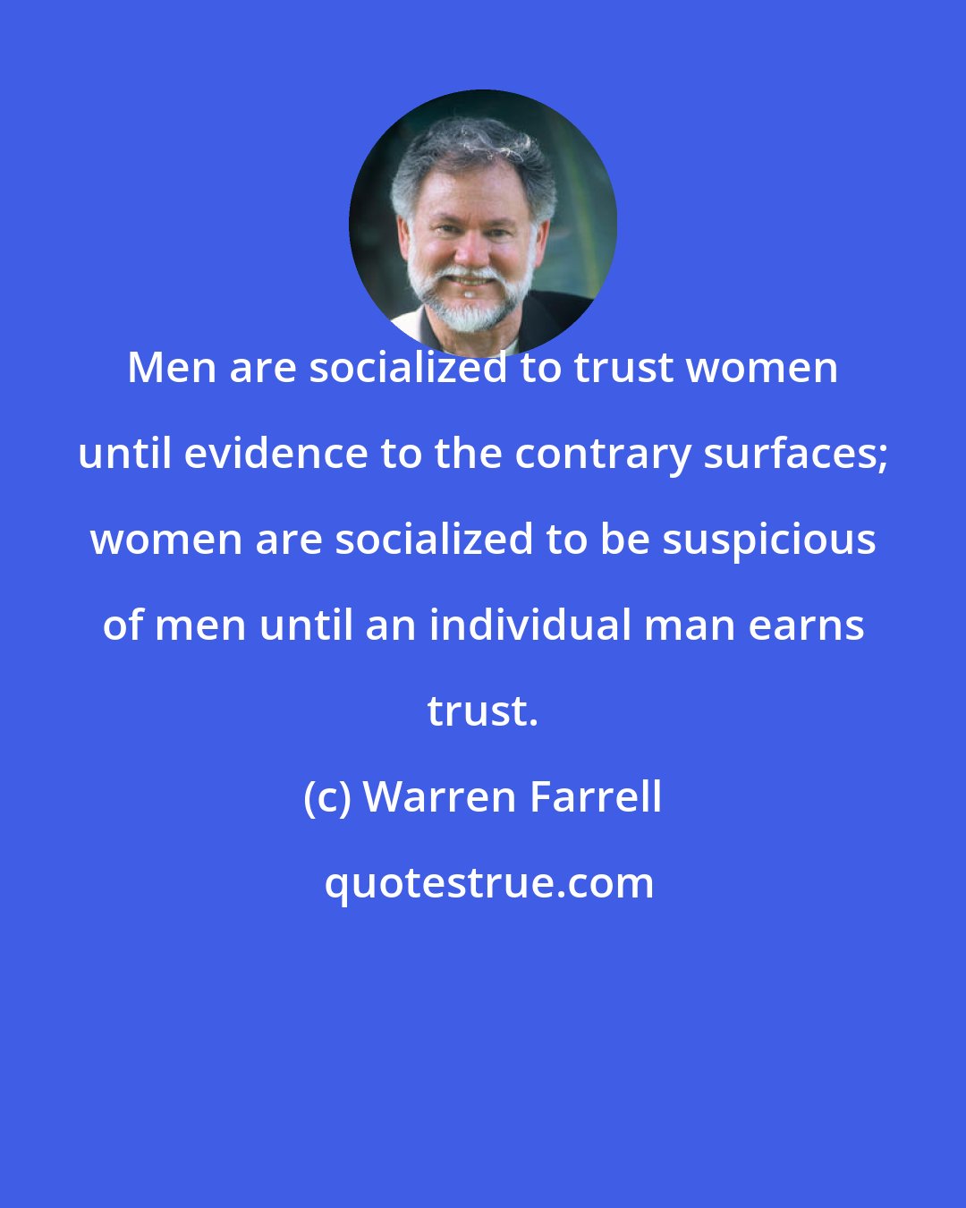 Warren Farrell: Men are socialized to trust women until evidence to the contrary surfaces; women are socialized to be suspicious of men until an individual man earns trust.