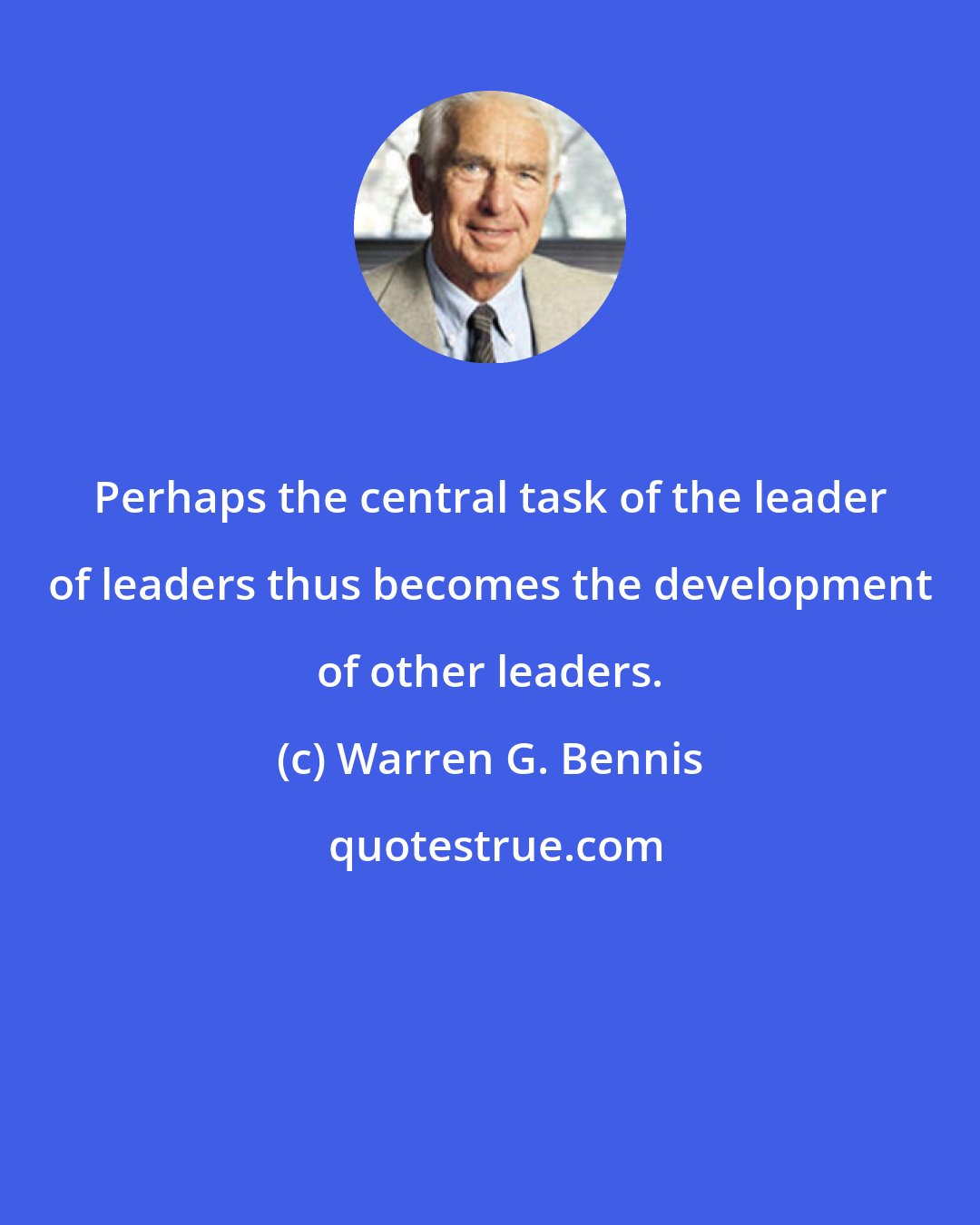 Warren G. Bennis: Perhaps the central task of the leader of leaders thus becomes the development of other leaders.