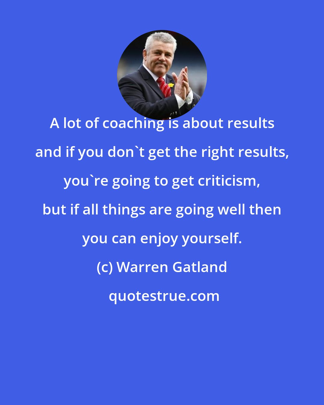 Warren Gatland: A lot of coaching is about results and if you don't get the right results, you're going to get criticism, but if all things are going well then you can enjoy yourself.