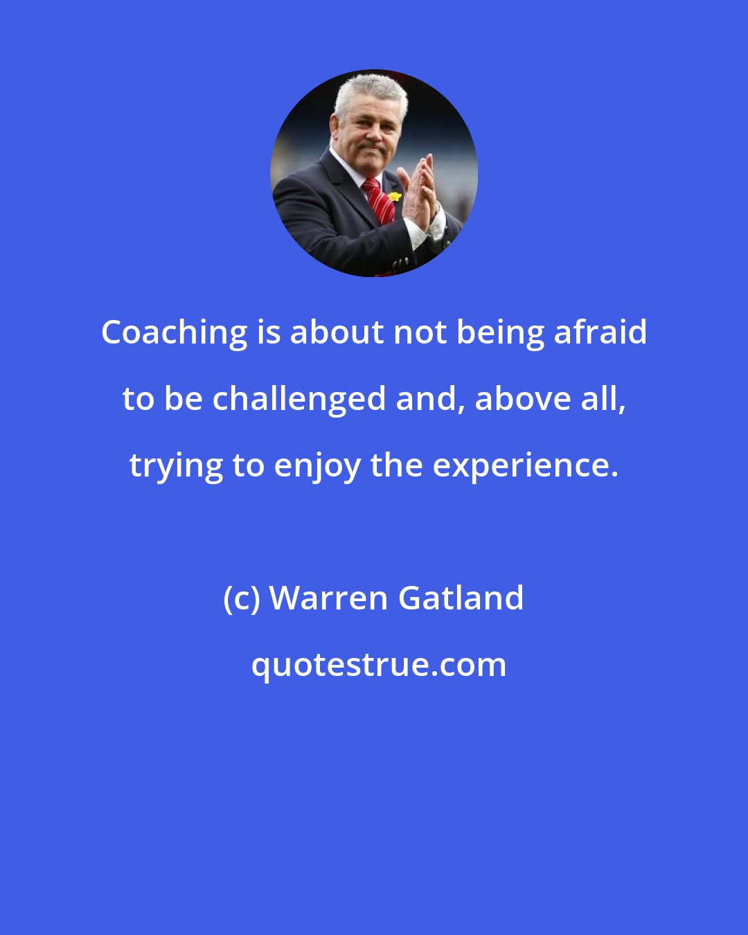 Warren Gatland: Coaching is about not being afraid to be challenged and, above all, trying to enjoy the experience.