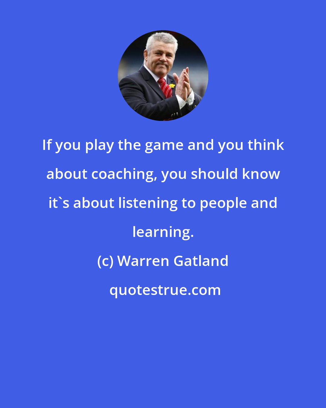 Warren Gatland: If you play the game and you think about coaching, you should know it's about listening to people and learning.