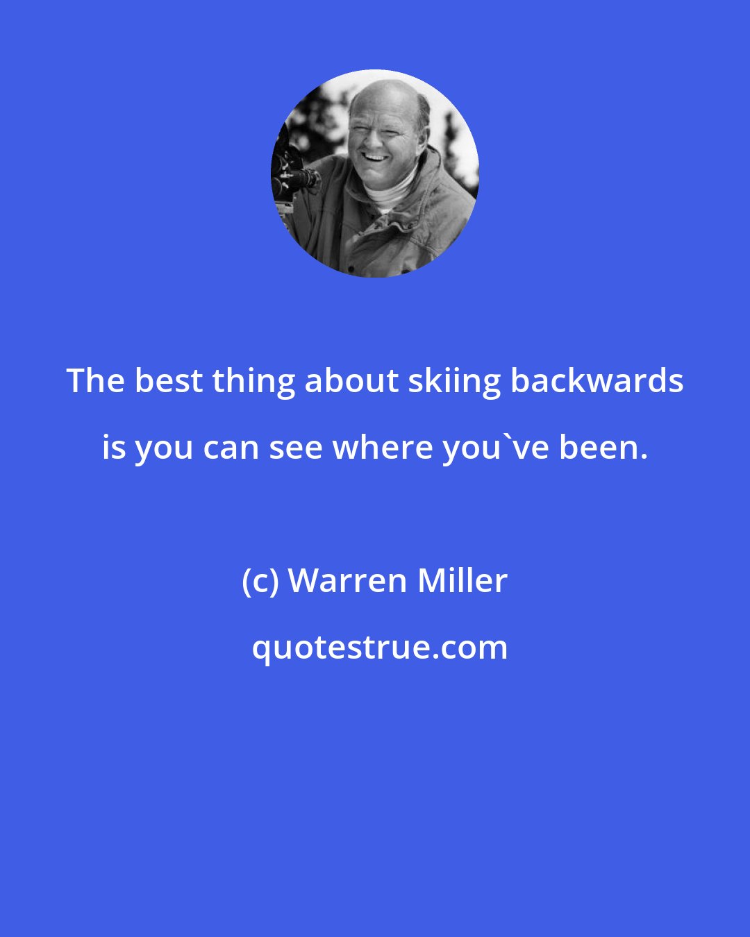 Warren Miller: The best thing about skiing backwards is you can see where you've been.