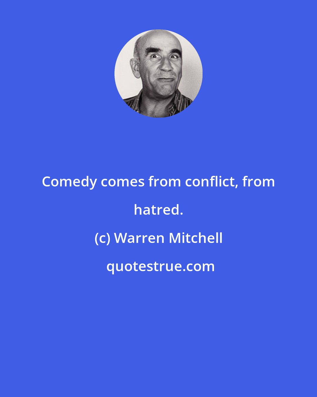 Warren Mitchell: Comedy comes from conflict, from hatred.