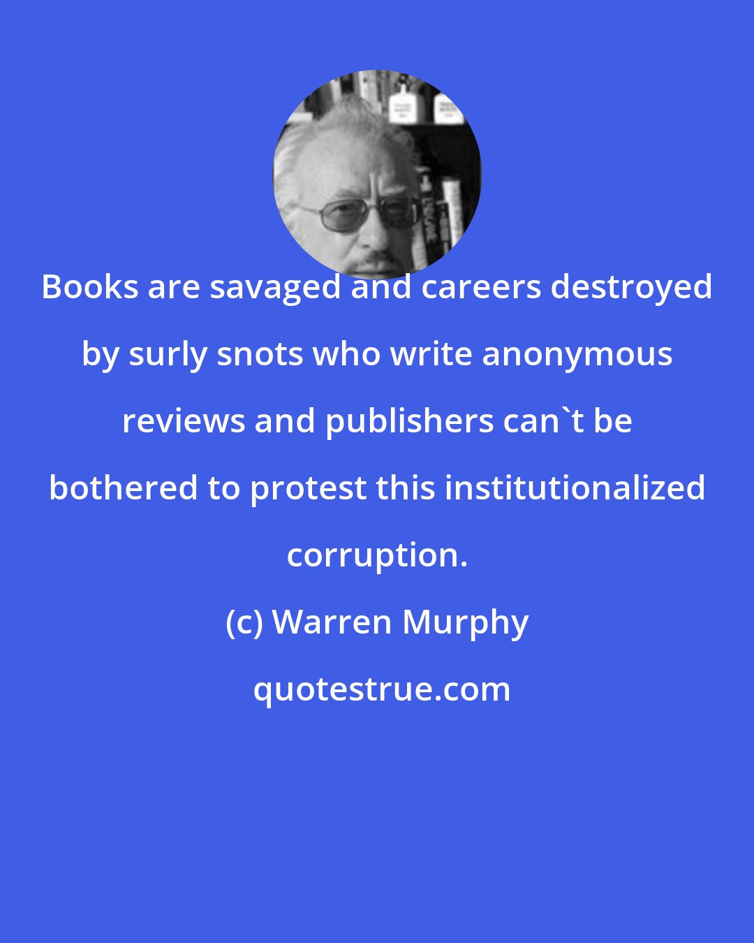 Warren Murphy: Books are savaged and careers destroyed by surly snots who write anonymous reviews and publishers can't be bothered to protest this institutionalized corruption.