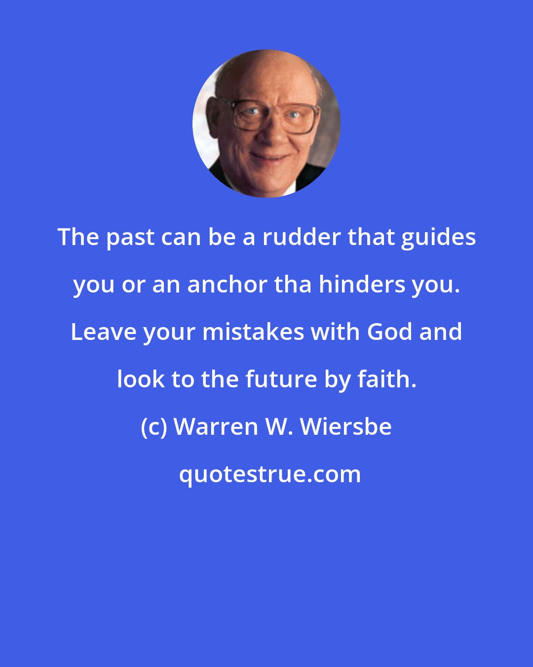 Warren W. Wiersbe: The past can be a rudder that guides you or an anchor tha hinders you. Leave your mistakes with God and look to the future by faith.