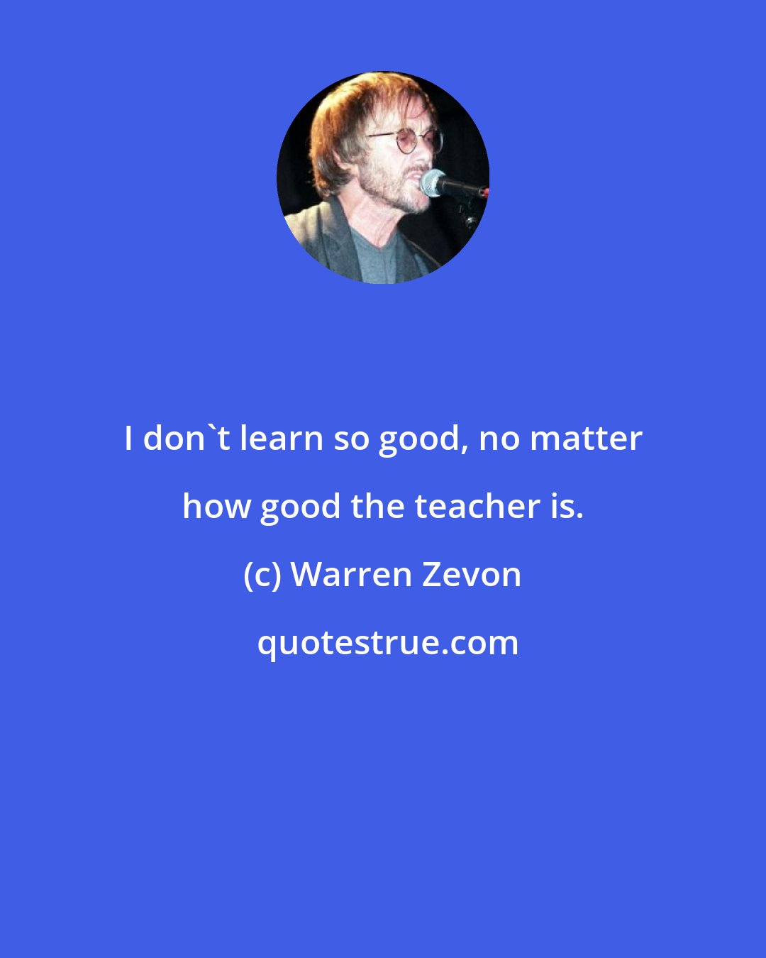 Warren Zevon: I don't learn so good, no matter how good the teacher is.