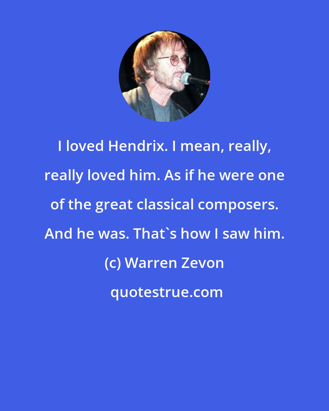 Warren Zevon: I loved Hendrix. I mean, really, really loved him. As if he were one of the great classical composers. And he was. That's how I saw him.