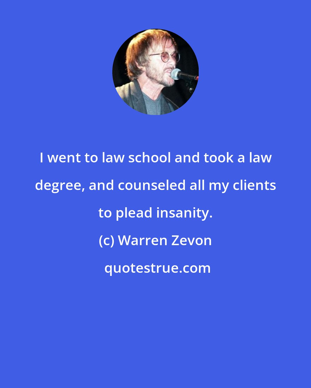 Warren Zevon: I went to law school and took a law degree, and counseled all my clients to plead insanity.