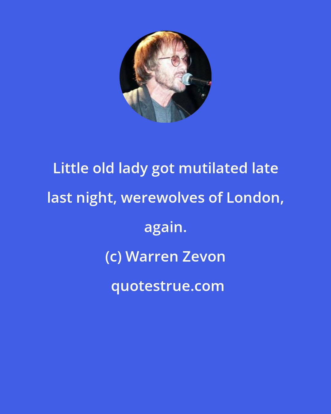 Warren Zevon: Little old lady got mutilated late last night, werewolves of London, again.