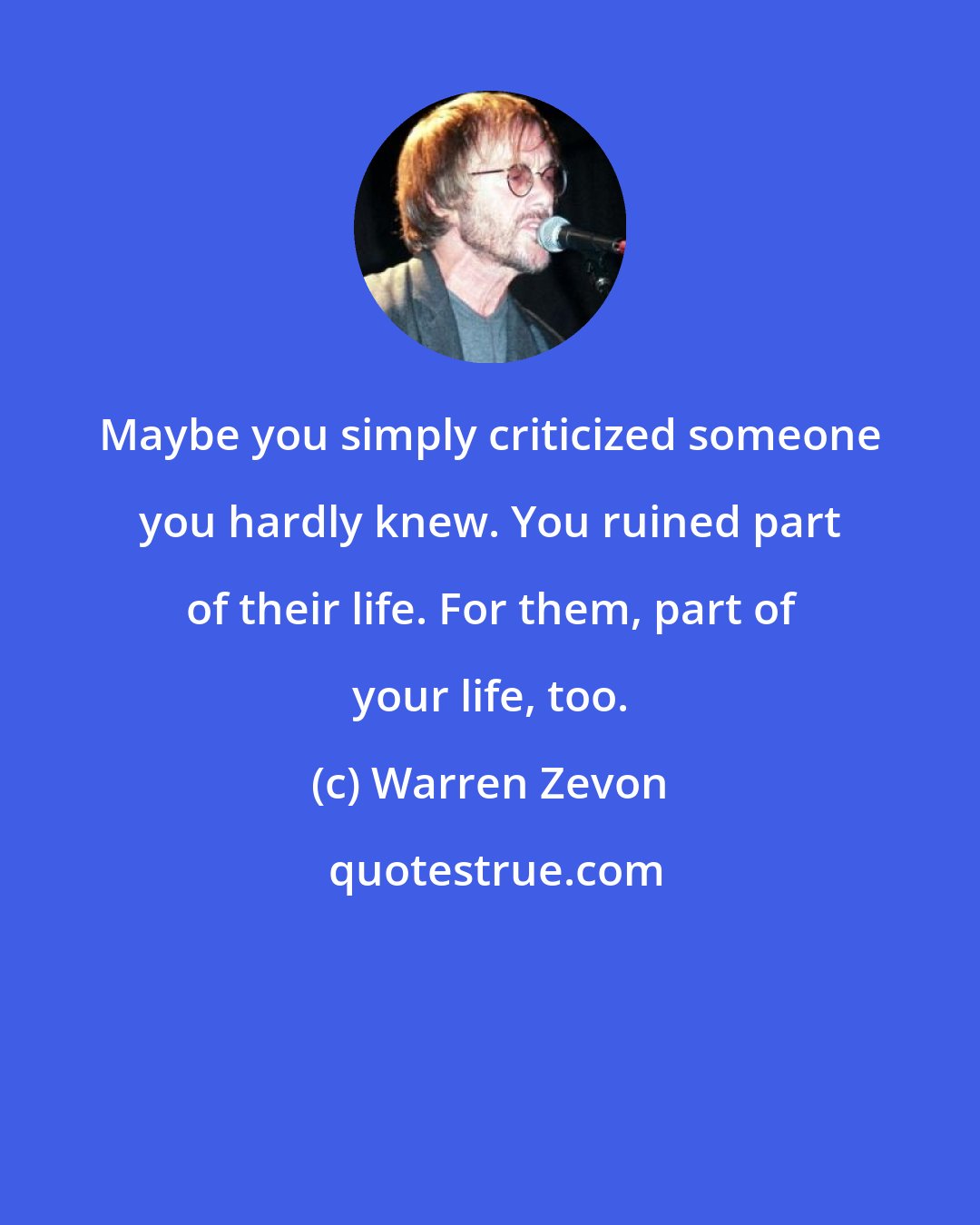 Warren Zevon: Maybe you simply criticized someone you hardly knew. You ruined part of their life. For them, part of your life, too.