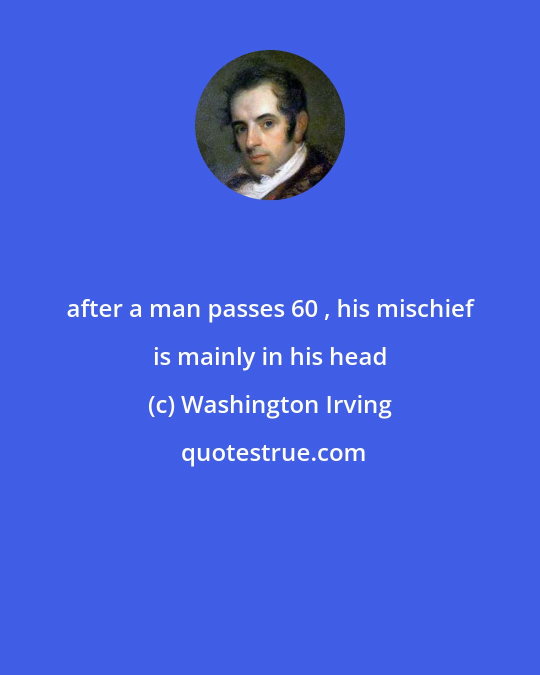 Washington Irving: after a man passes 60 , his mischief is mainly in his head