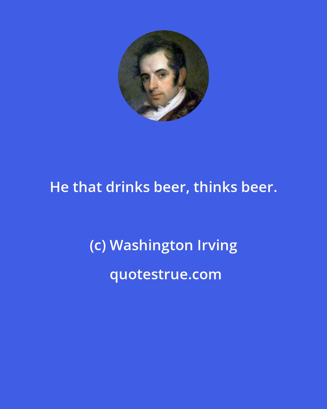 Washington Irving: He that drinks beer, thinks beer.