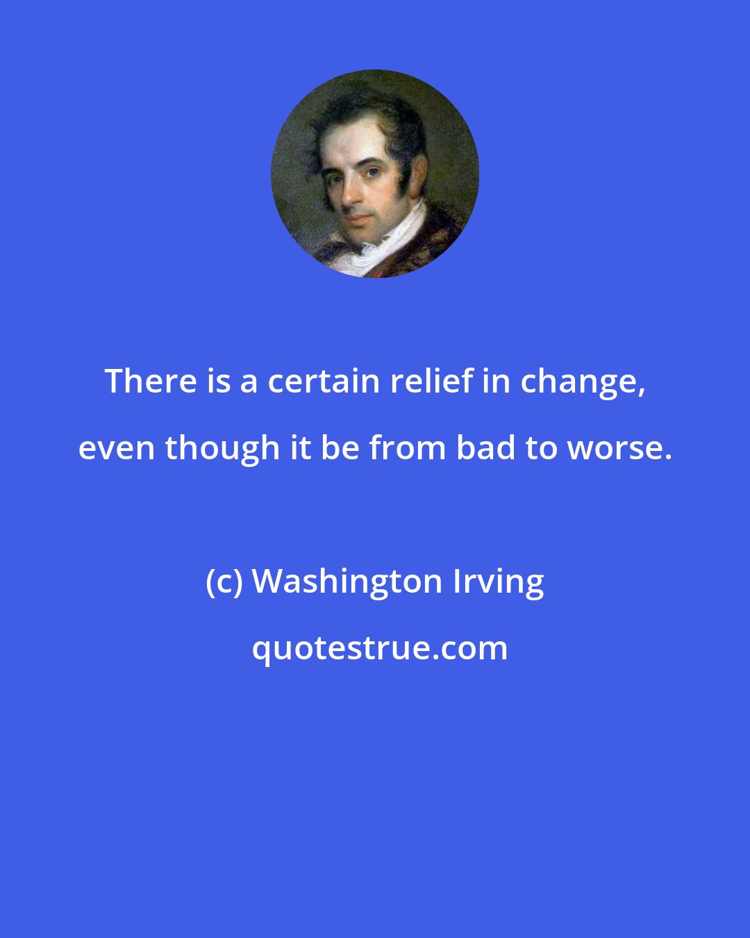 Washington Irving: There is a certain relief in change, even though it be from bad to worse.