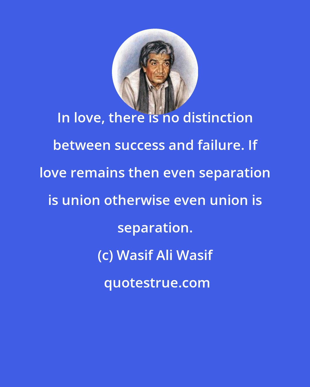 Wasif Ali Wasif: In love, there is no distinction between success and failure. If love remains then even separation is union otherwise even union is separation.