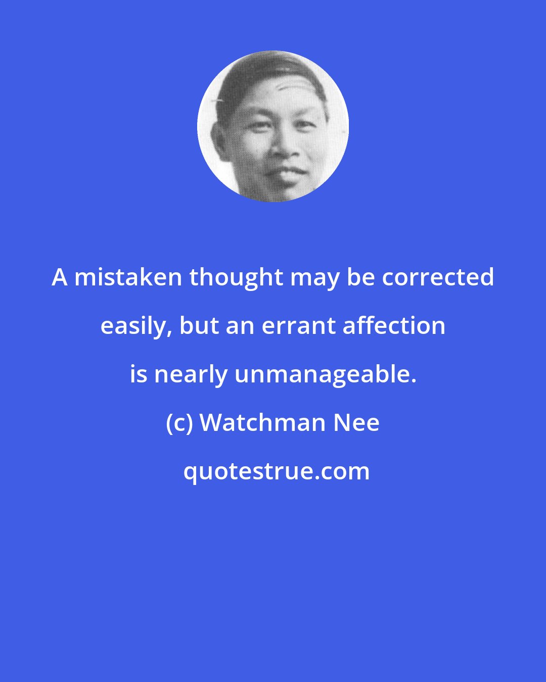 Watchman Nee: A mistaken thought may be corrected easily, but an errant affection is nearly unmanageable.