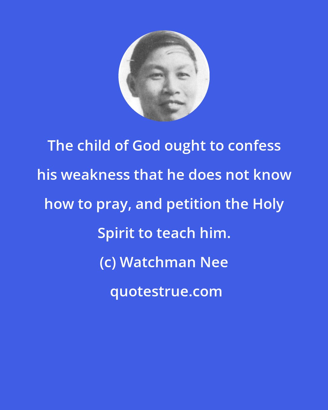 Watchman Nee: The child of God ought to confess his weakness that he does not know how to pray, and petition the Holy Spirit to teach him.
