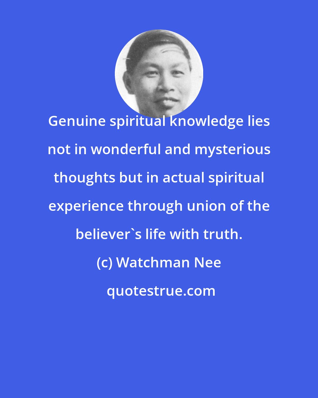 Watchman Nee: Genuine spiritual knowledge lies not in wonderful and mysterious thoughts but in actual spiritual experience through union of the believer's life with truth.