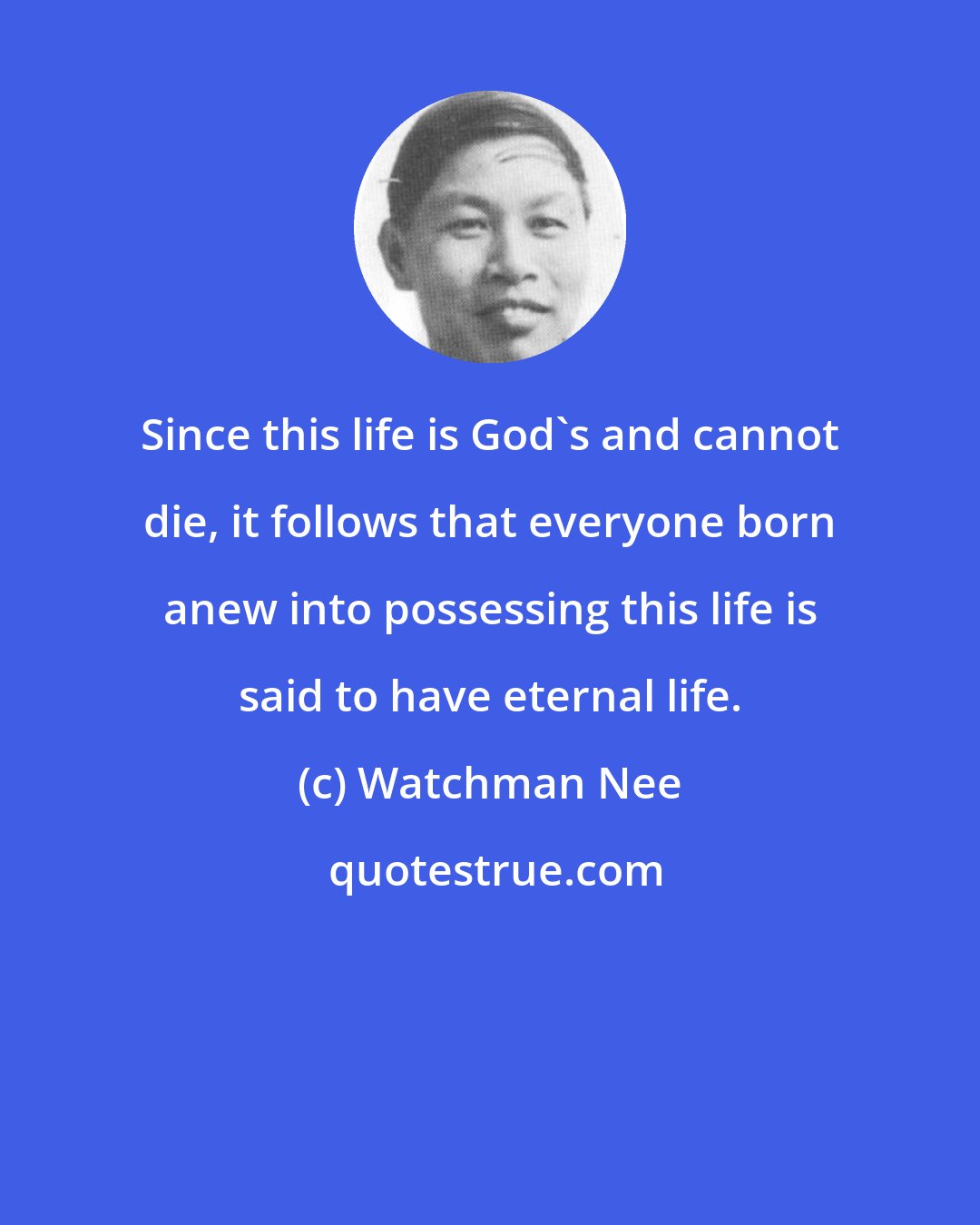 Watchman Nee: Since this life is God's and cannot die, it follows that everyone born anew into possessing this life is said to have eternal life.