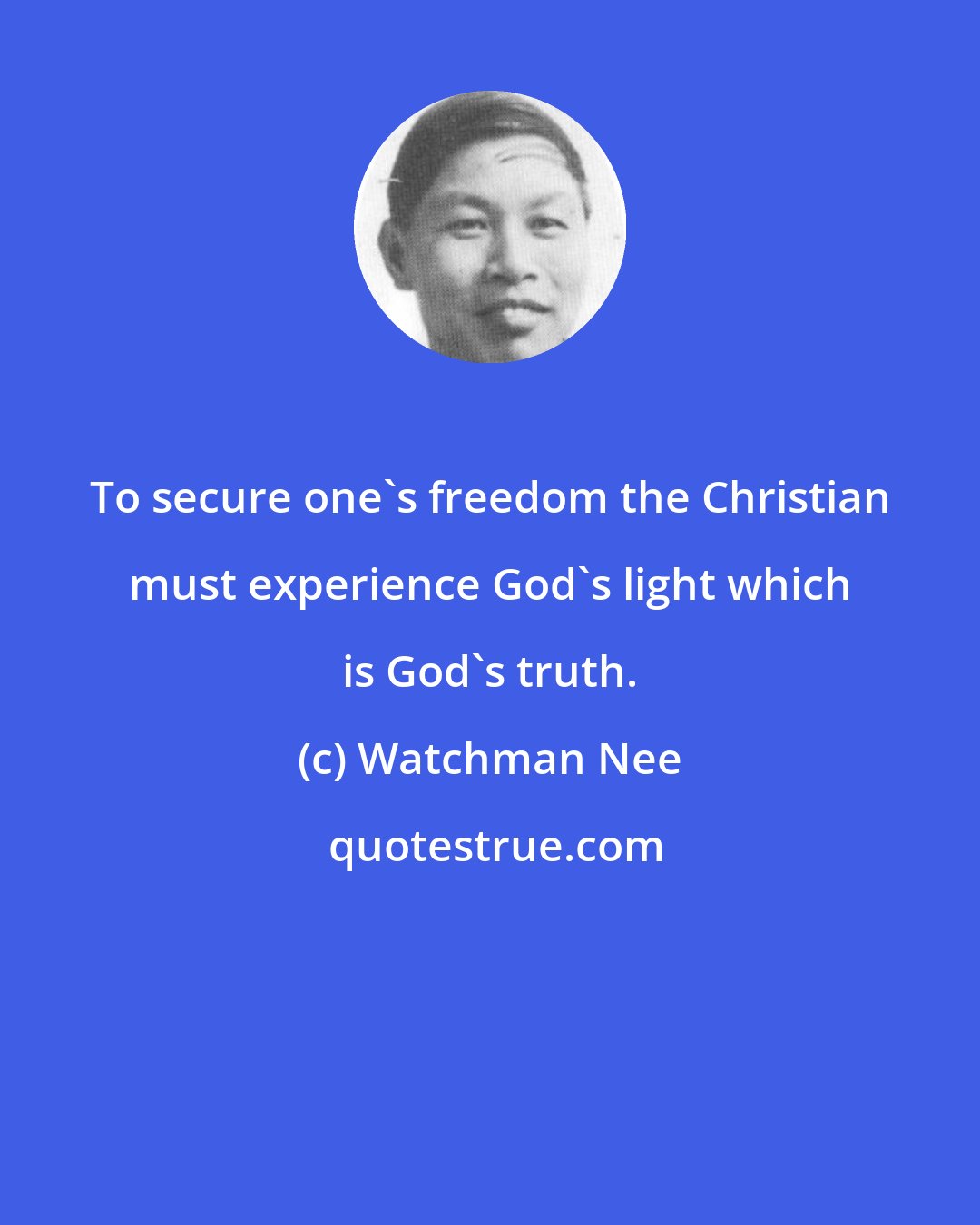 Watchman Nee: To secure one's freedom the Christian must experience God's light which is God's truth.