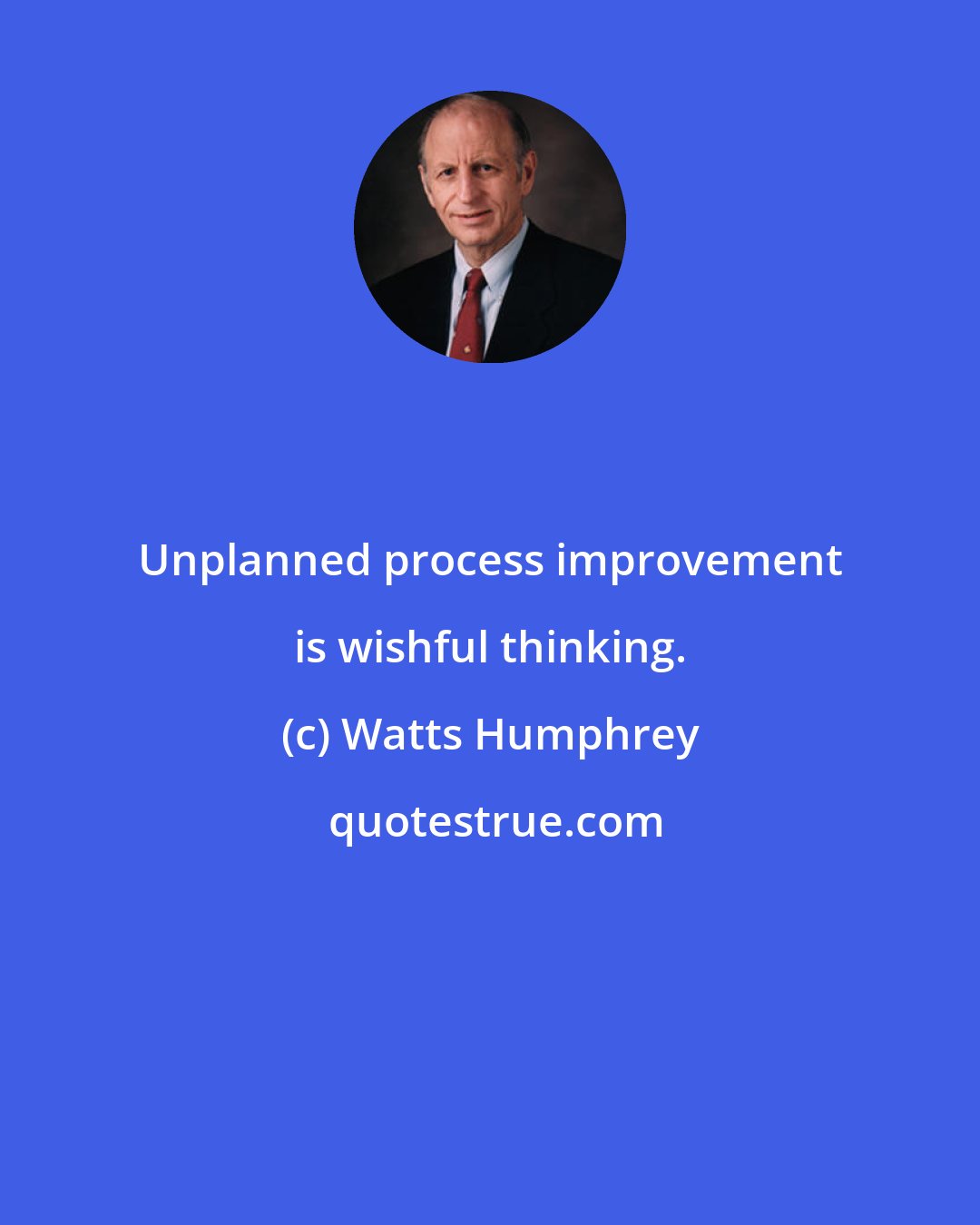 Watts Humphrey: Unplanned process improvement is wishful thinking.