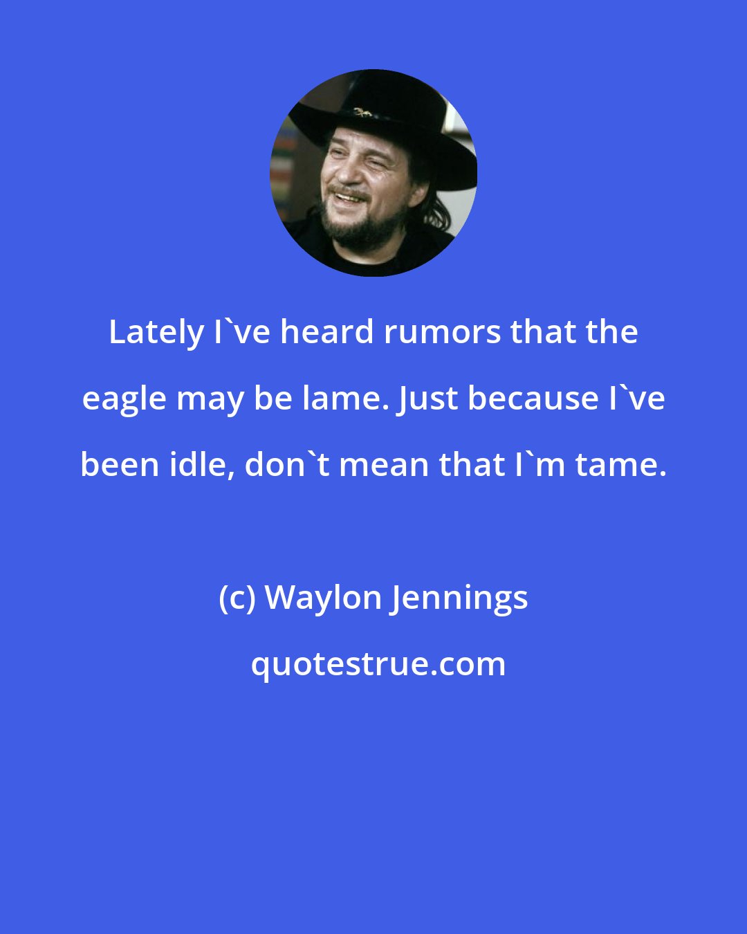 Waylon Jennings: Lately I've heard rumors that the eagle may be lame. Just because I've been idle, don't mean that I'm tame.