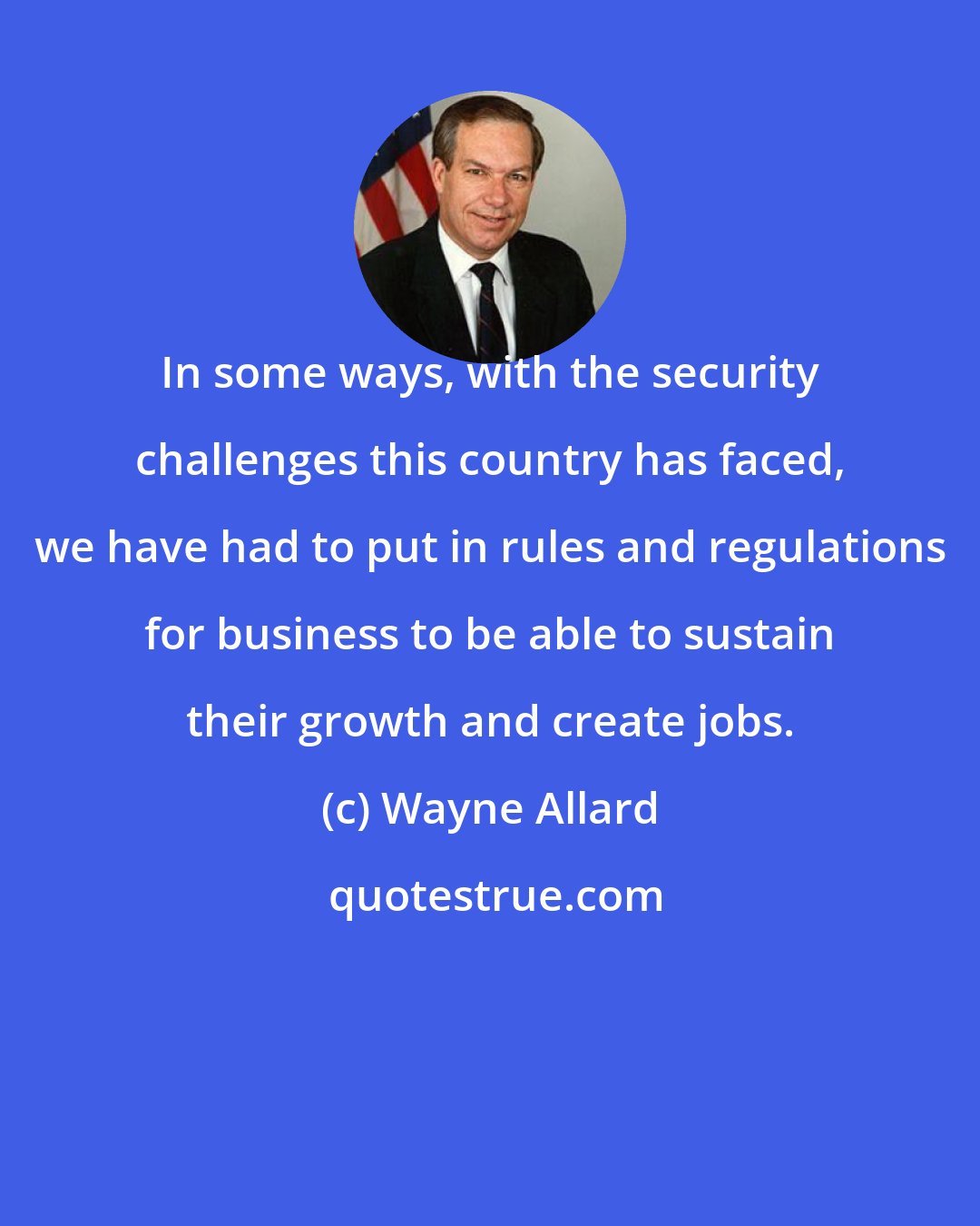 Wayne Allard: In some ways, with the security challenges this country has faced, we have had to put in rules and regulations for business to be able to sustain their growth and create jobs.