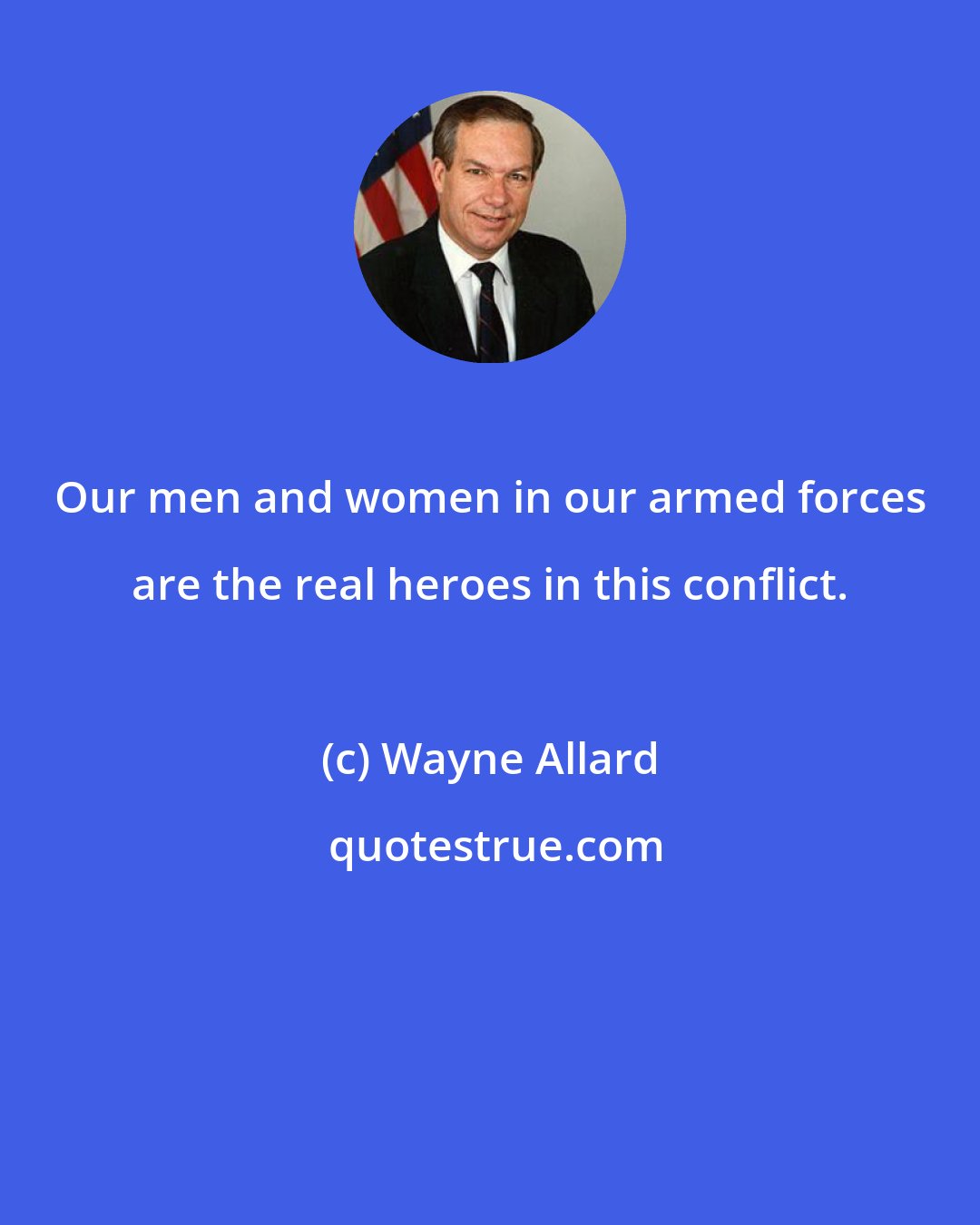 Wayne Allard: Our men and women in our armed forces are the real heroes in this conflict.
