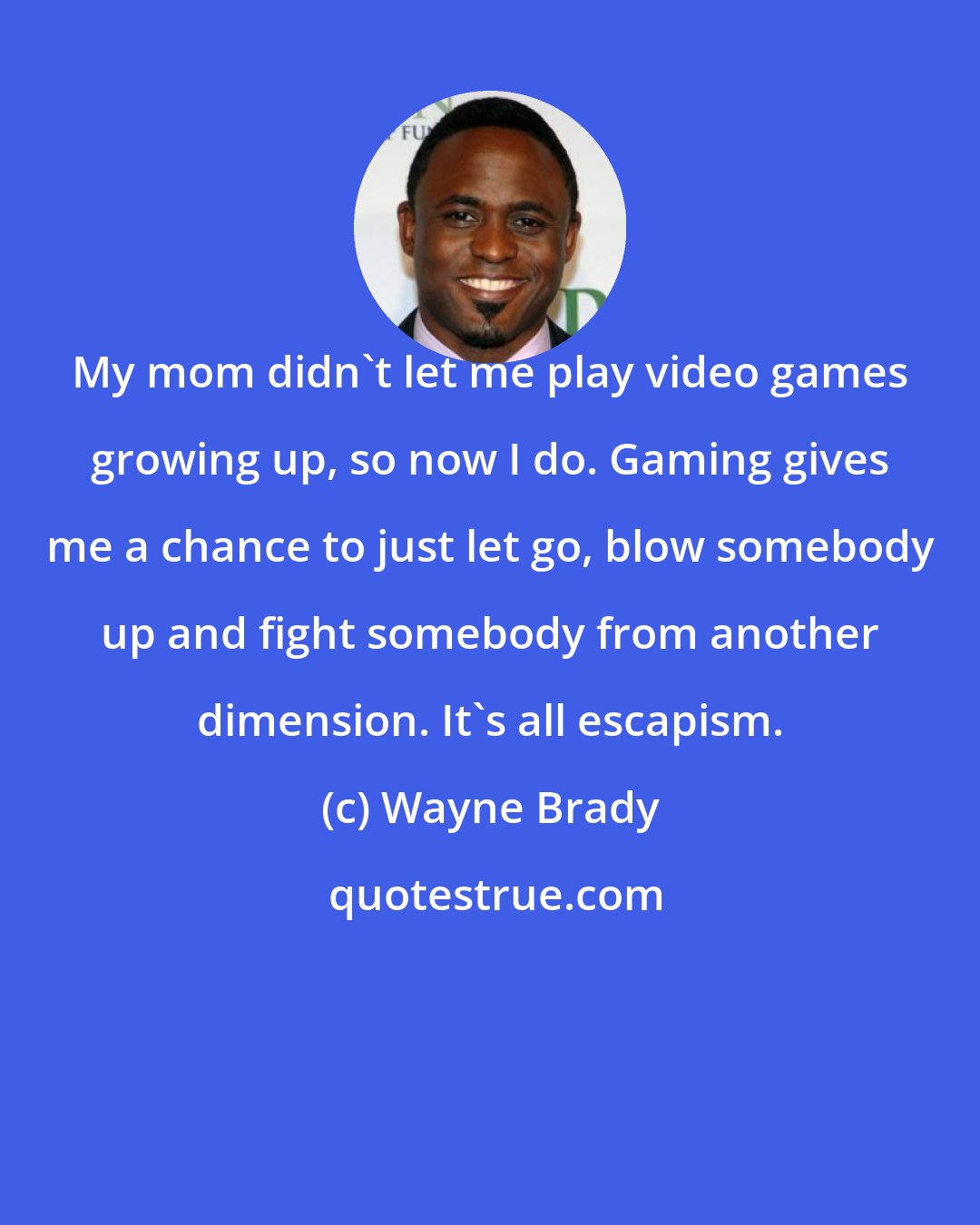 Wayne Brady: My mom didn't let me play video games growing up, so now I do. Gaming gives me a chance to just let go, blow somebody up and fight somebody from another dimension. It's all escapism.