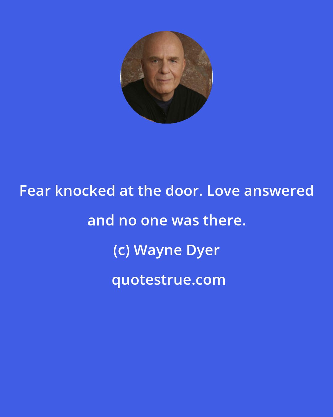 Wayne Dyer: Fear knocked at the door. Love answered and no one was there.