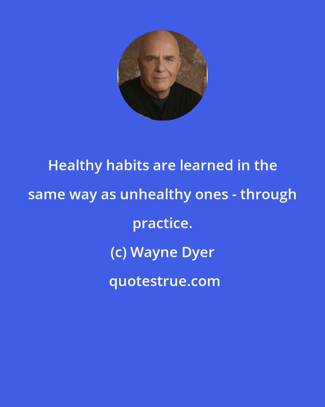 Wayne Dyer: Healthy habits are learned in the same way as unhealthy ones - through practice.