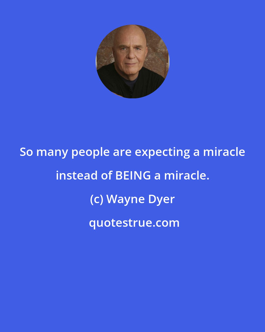 Wayne Dyer: So many people are expecting a miracle instead of BEING a miracle.