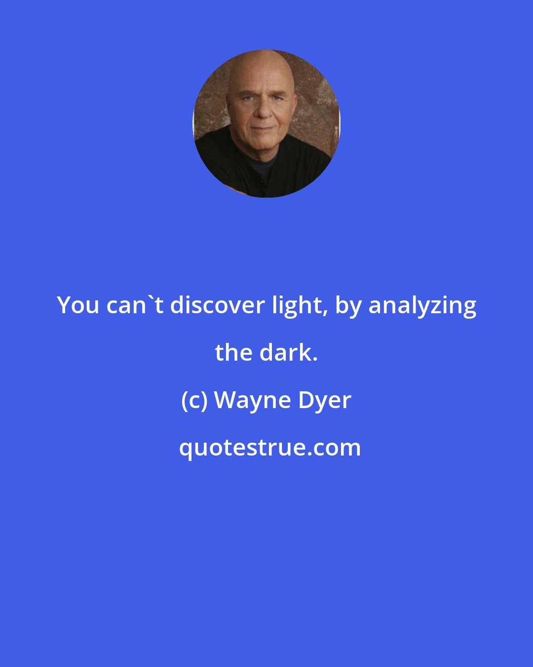 Wayne Dyer: You can't discover light, by analyzing the dark.