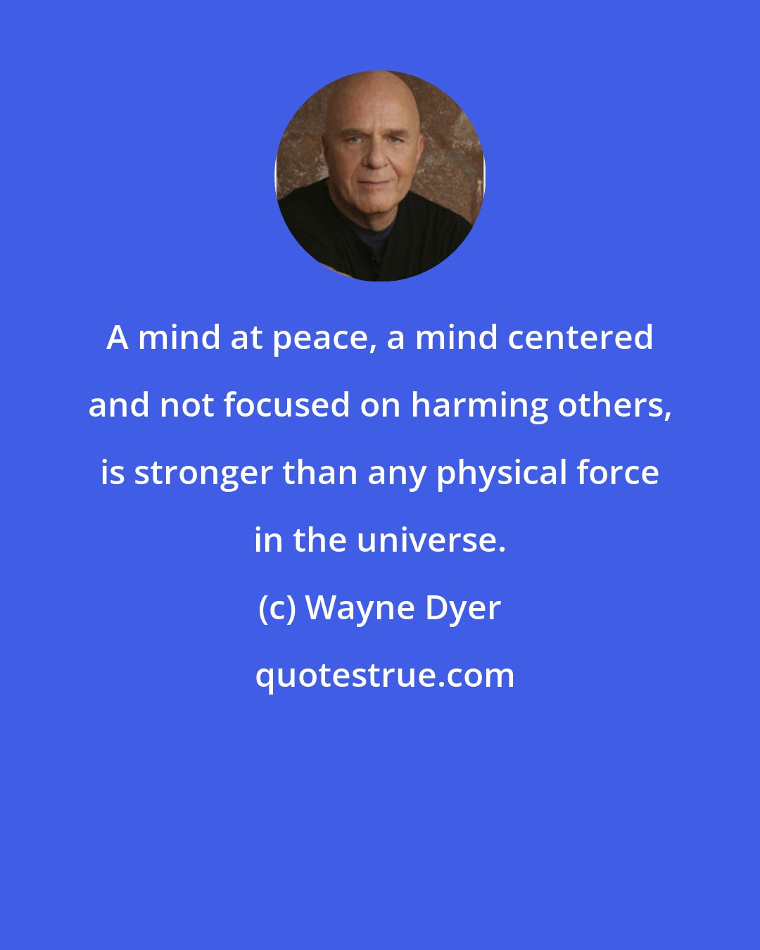 Wayne Dyer: A mind at peace, a mind centered and not focused on harming others, is stronger than any physical force in the universe.