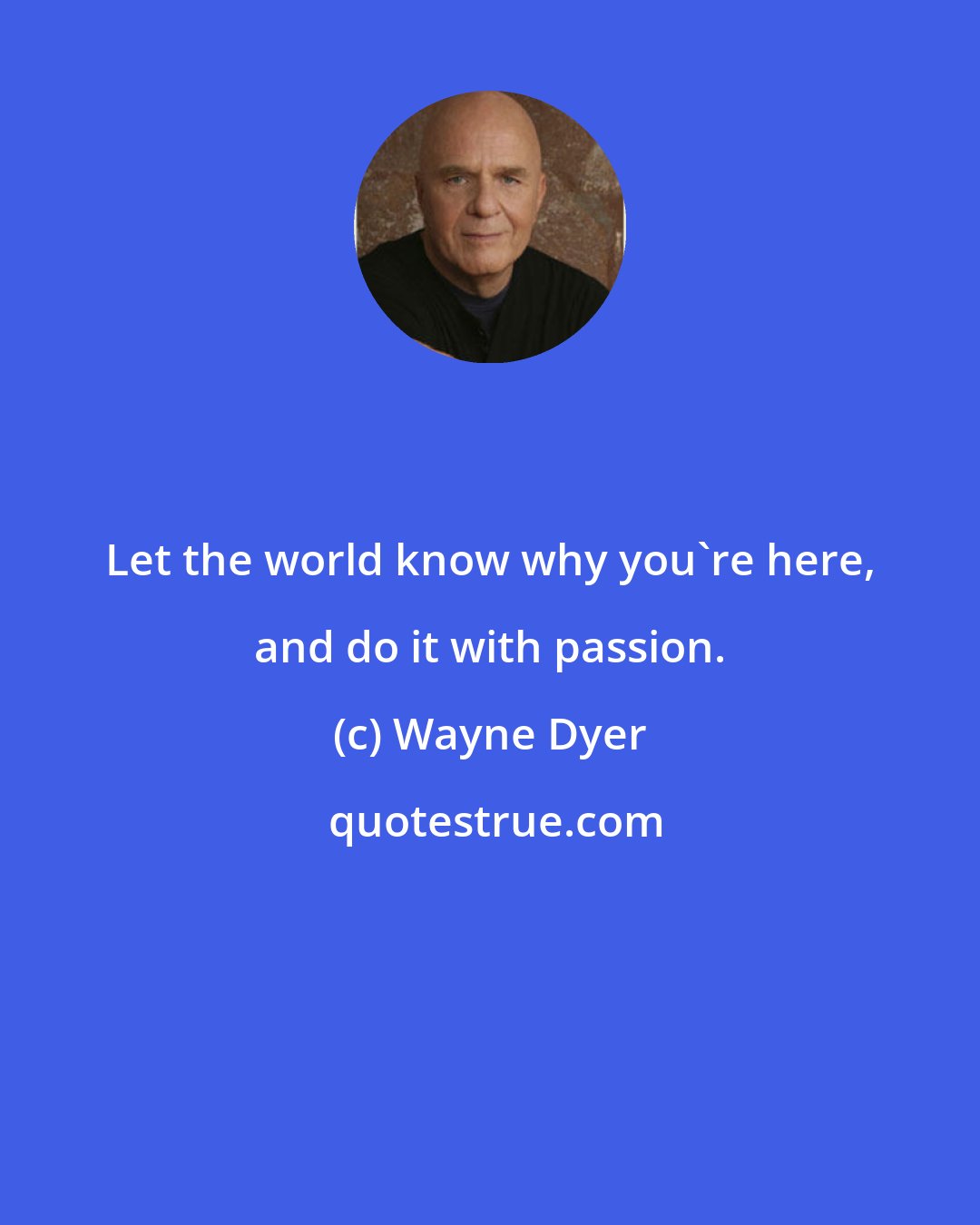 Wayne Dyer: Let the world know why you're here, and do it with passion.