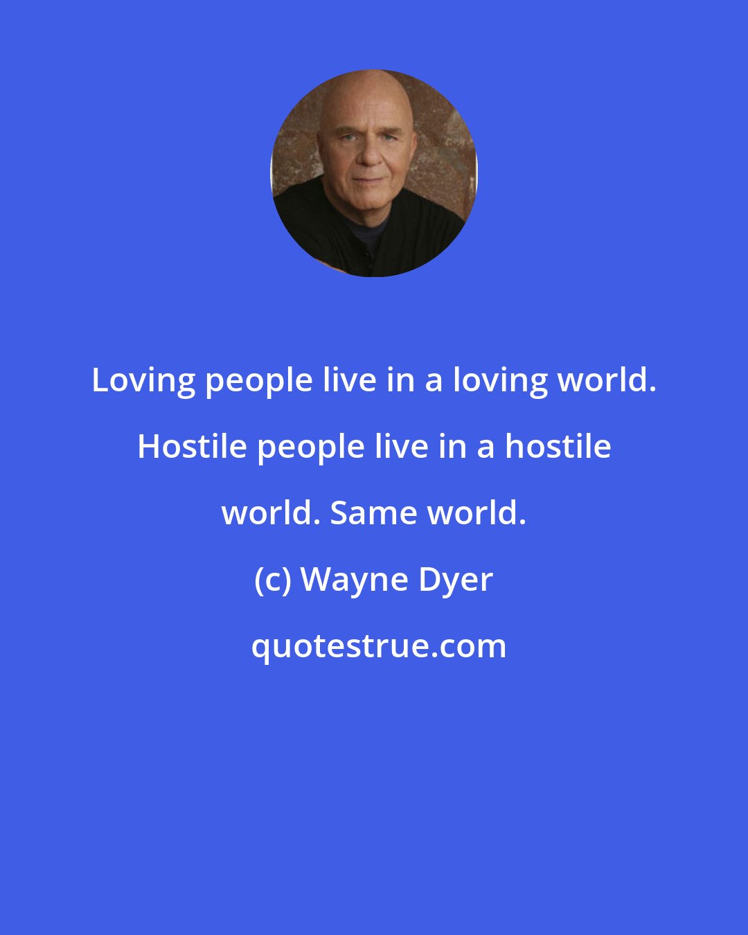 Wayne Dyer: Loving people live in a loving world. Hostile people live in a hostile world. Same world.