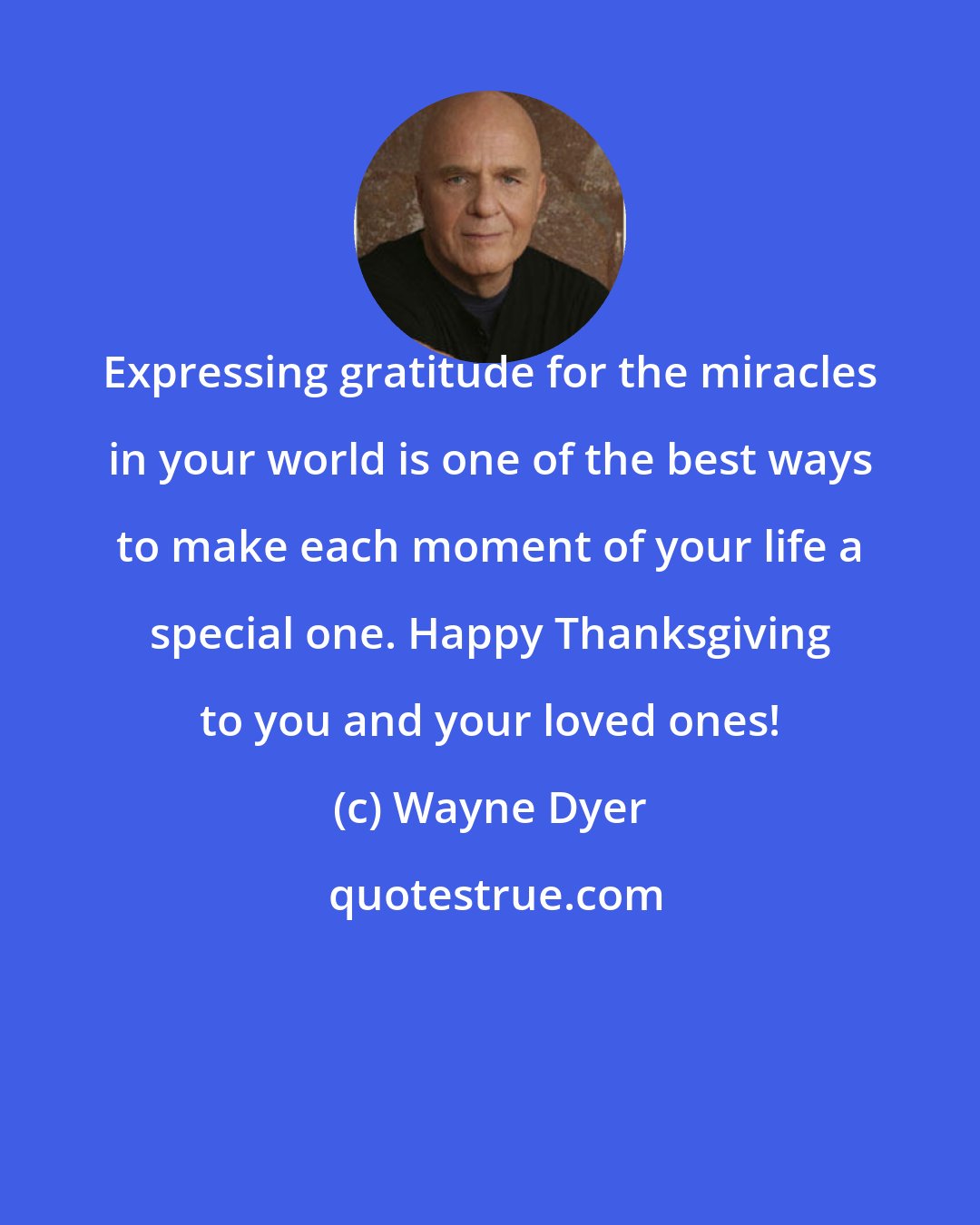 Wayne Dyer: Expressing gratitude for the miracles in your world is one of the best ways to make each moment of your life a special one. Happy Thanksgiving to you and your loved ones!