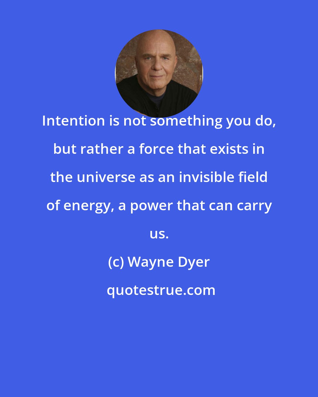 Wayne Dyer: Intention is not something you do, but rather a force that exists in the universe as an invisible field of energy, a power that can carry us.