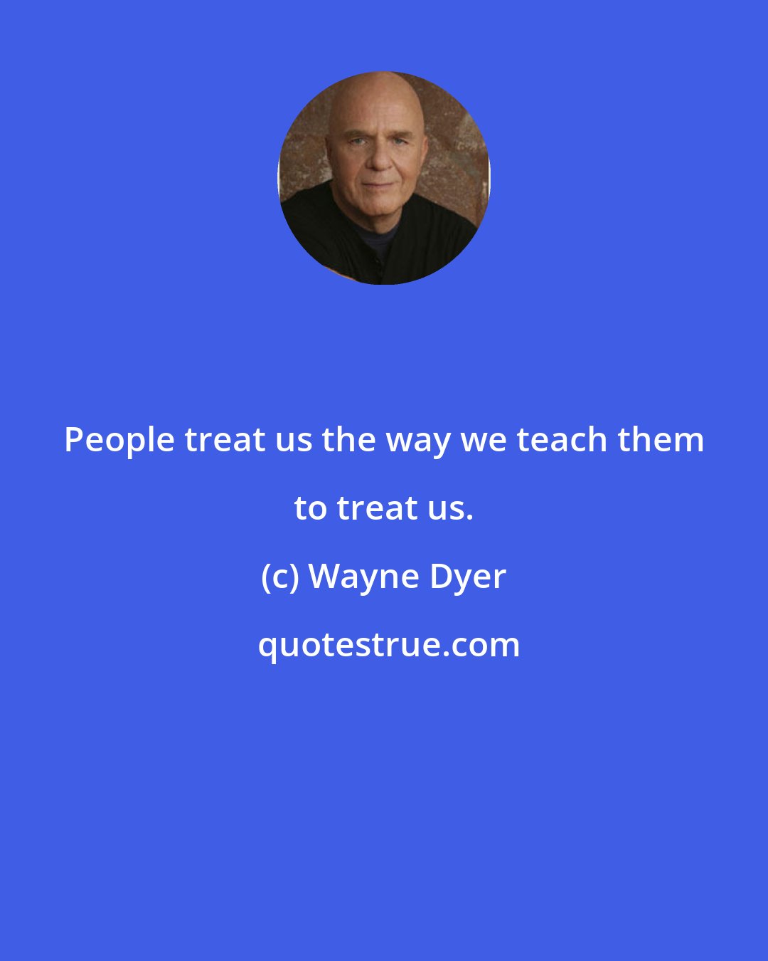 Wayne Dyer: People treat us the way we teach them to treat us.