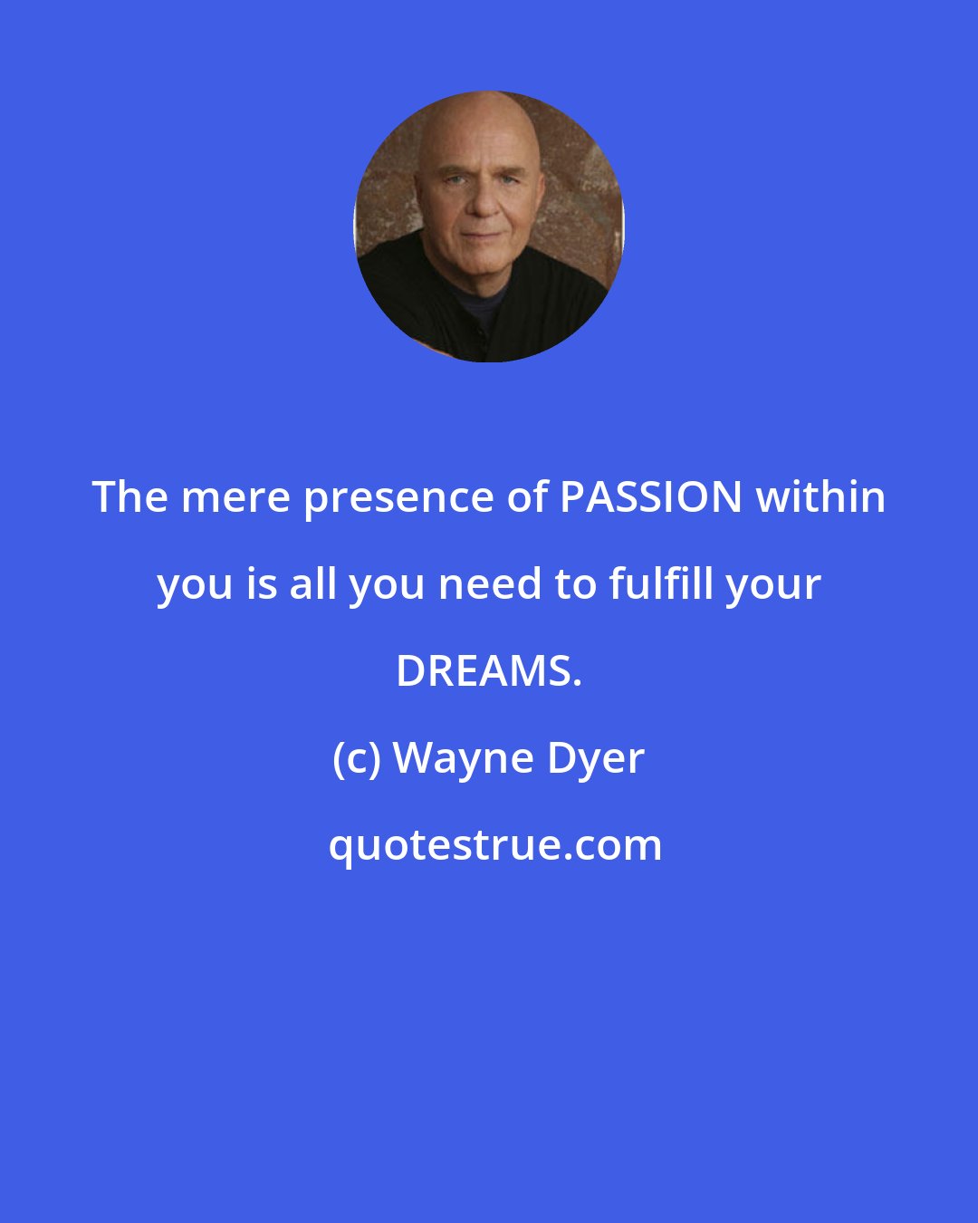 Wayne Dyer: The mere presence of PASSION within you is all you need to fulfill your DREAMS.