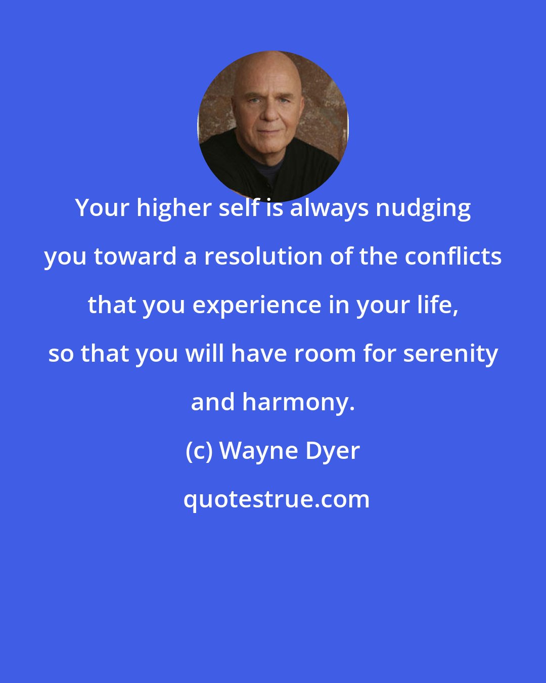 Wayne Dyer: Your higher self is always nudging you toward a resolution of the conflicts that you experience in your life, so that you will have room for serenity and harmony.