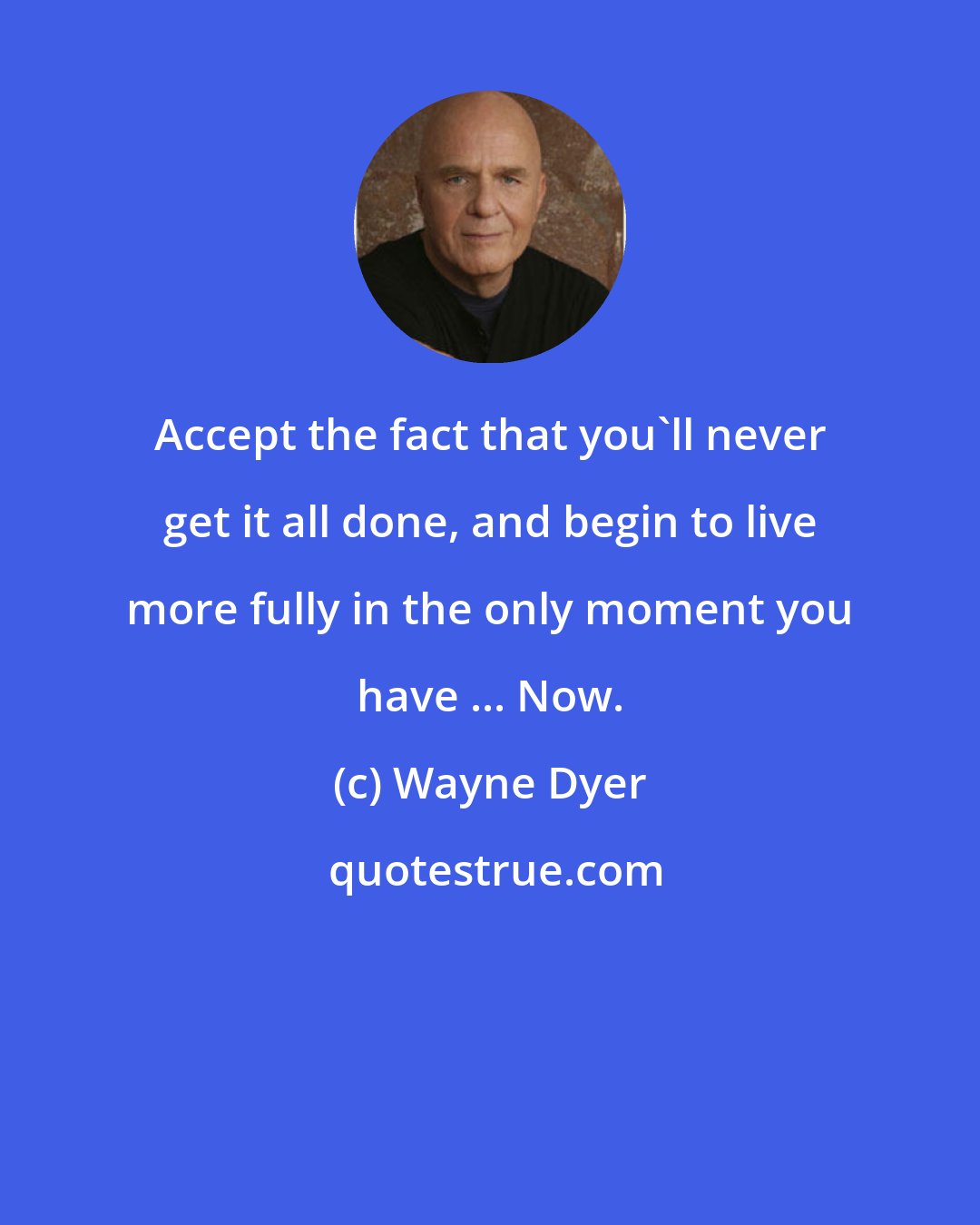 Wayne Dyer: Accept the fact that you'll never get it all done, and begin to live more fully in the only moment you have ... Now.