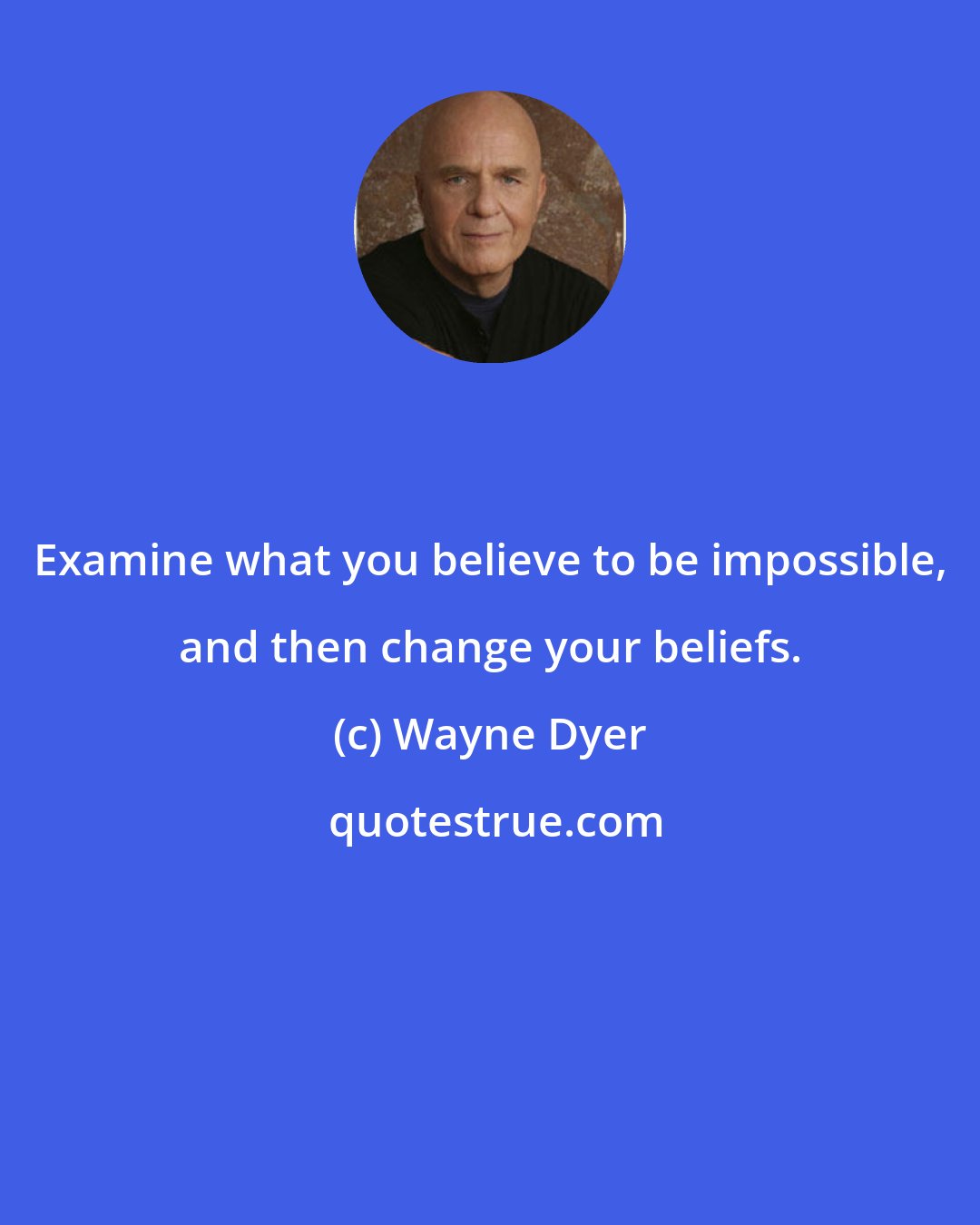 Wayne Dyer: Examine what you believe to be impossible, and then change your beliefs.