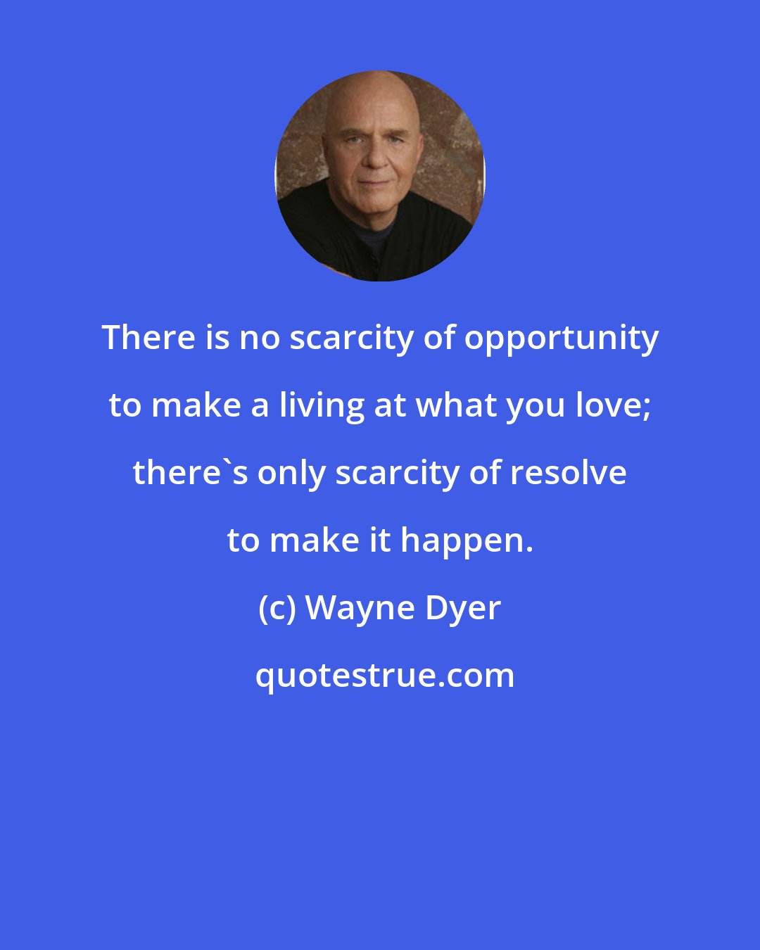 Wayne Dyer: There is no scarcity of opportunity to make a living at what you love; there's only scarcity of resolve to make it happen.