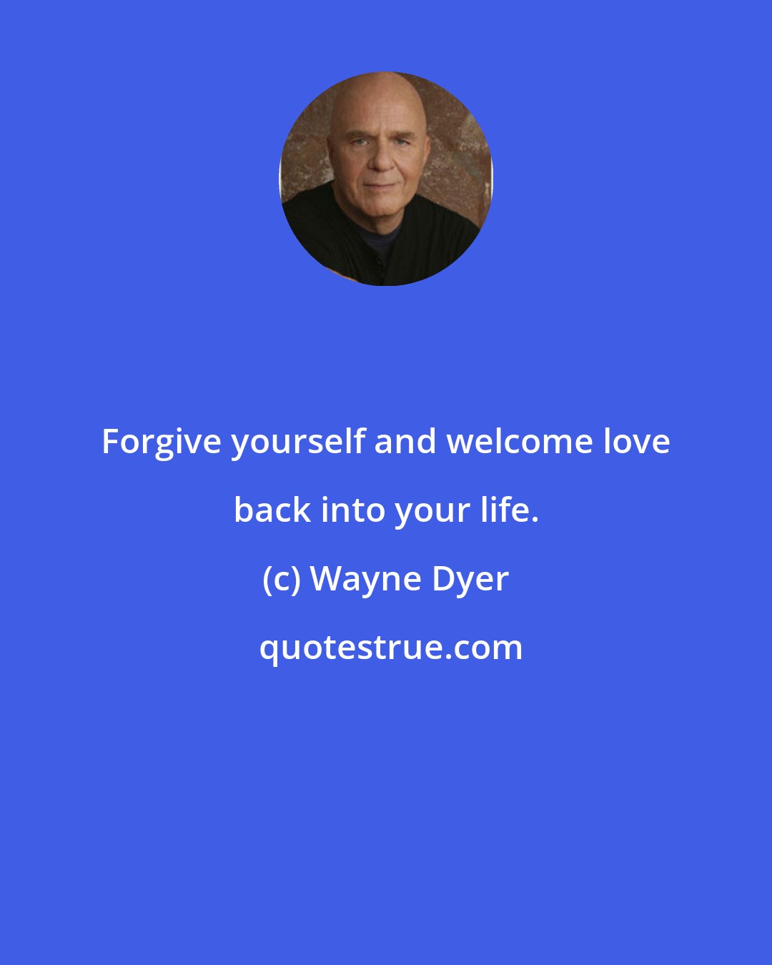 Wayne Dyer: Forgive yourself and welcome love back into your life.