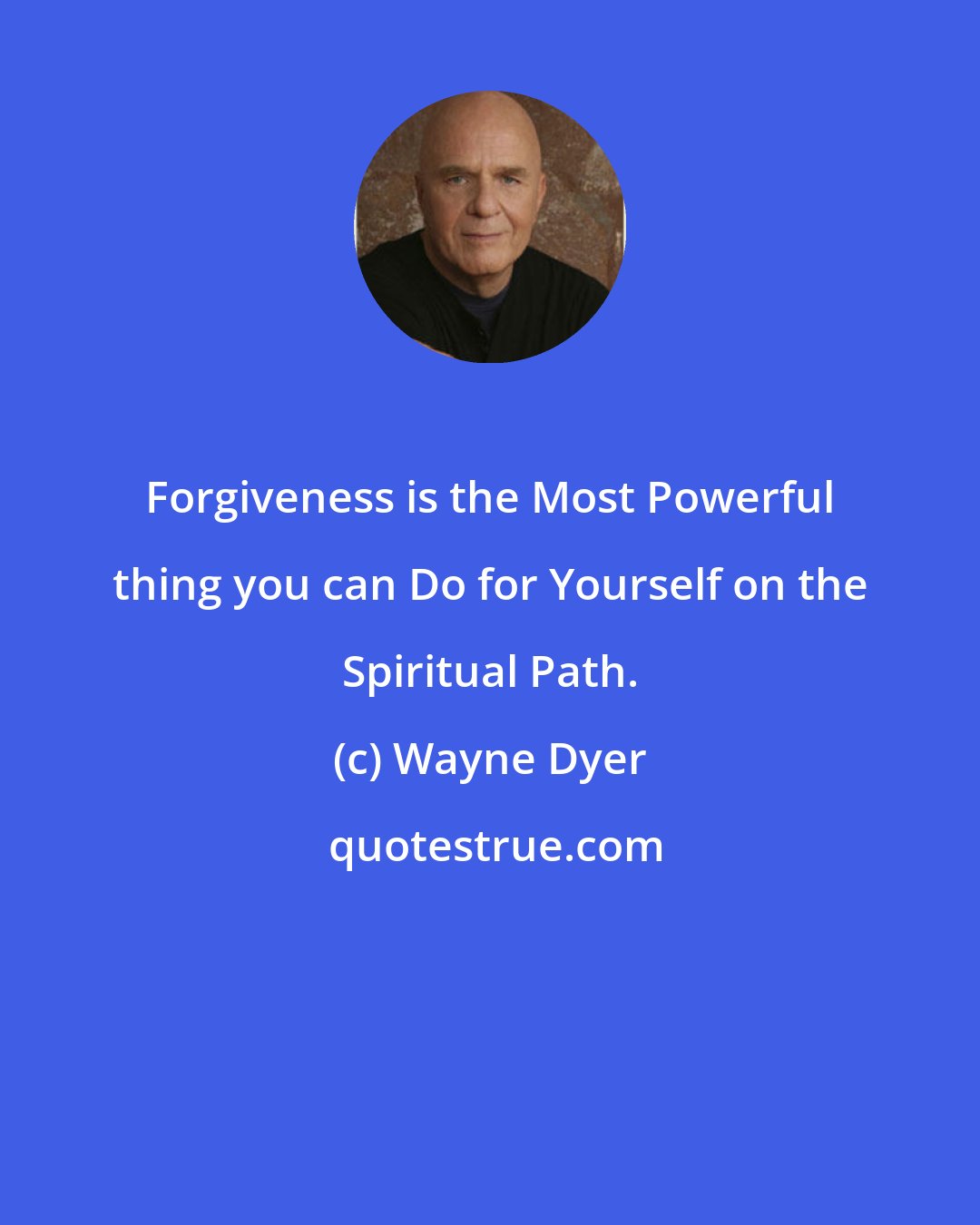 Wayne Dyer: Forgiveness is the Most Powerful thing you can Do for Yourself on the Spiritual Path.