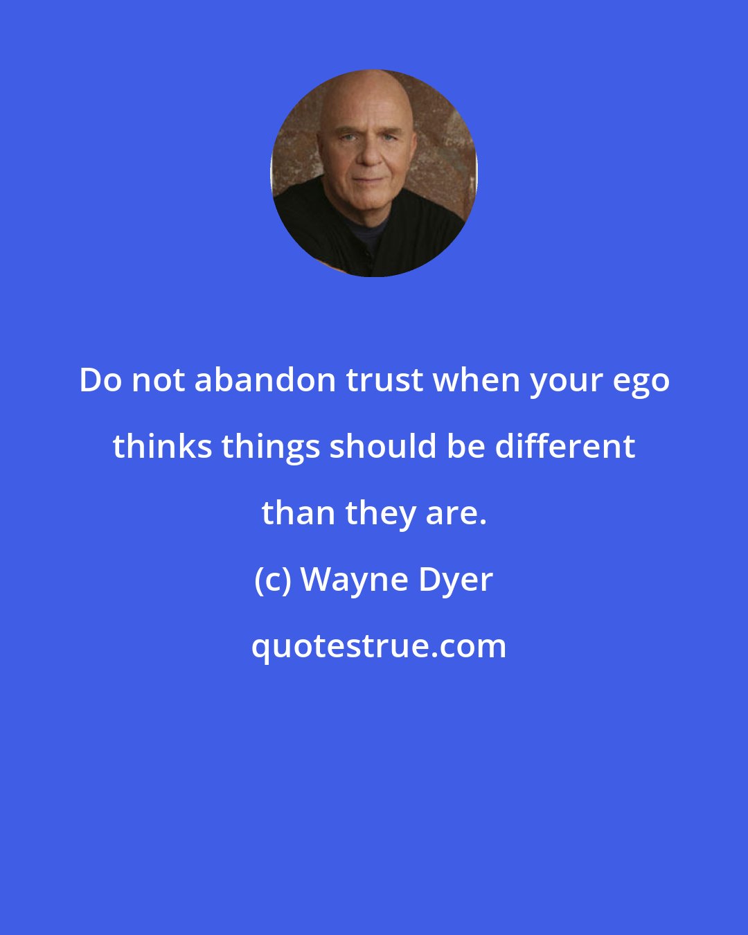 Wayne Dyer: Do not abandon trust when your ego thinks things should be different than they are.