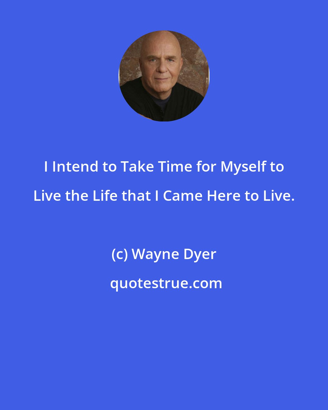 Wayne Dyer: I Intend to Take Time for Myself to Live the Life that I Came Here to Live.