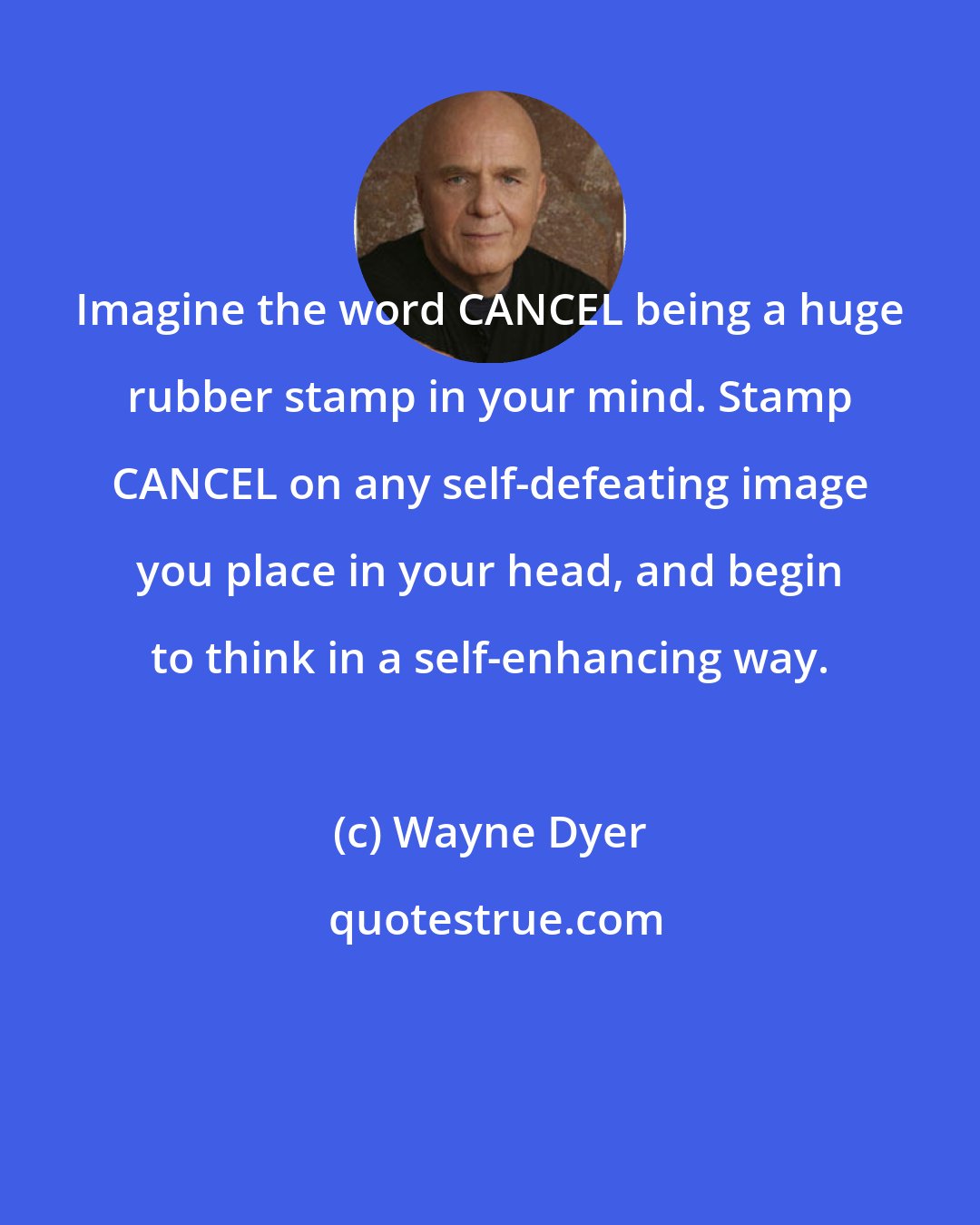 Wayne Dyer: Imagine the word CANCEL being a huge rubber stamp in your mind. Stamp CANCEL on any self-defeating image you place in your head, and begin to think in a self-enhancing way.